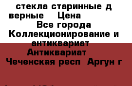 стекла старинные д верные. › Цена ­ 16 000 - Все города Коллекционирование и антиквариат » Антиквариат   . Чеченская респ.,Аргун г.